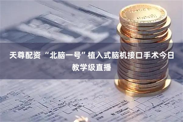天尊配资 “北脑一号”植入式脑机接口手术今日教学级直播